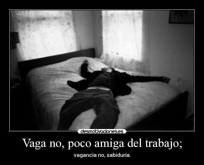 Vaga no, poco amiga del trabajo; - vagancia no, sabiduría.