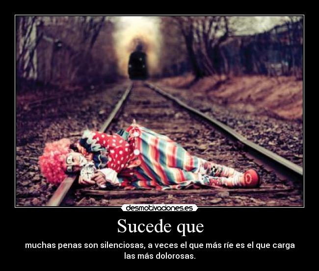 Sucede que - muchas penas son silenciosas, a veces el que más ríe es el que carga
las más dolorosas.