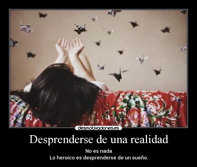 Desprenderse de una realidad - No es nada
Lo heroico es desprenderse de un sueño.