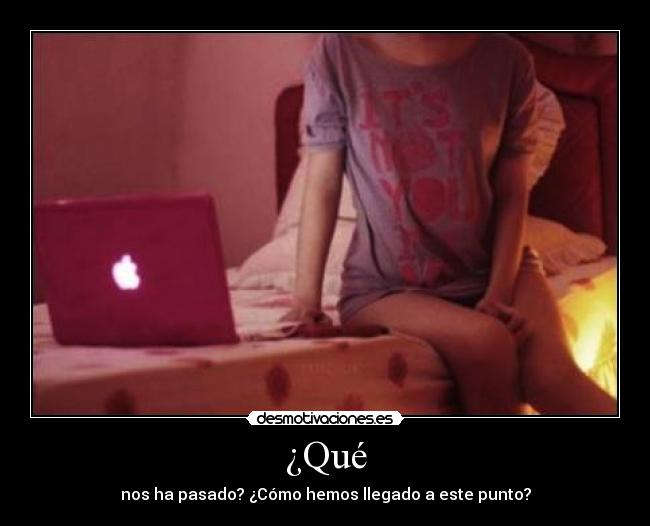 ¿Qué - nos ha pasado? ¿Cómo hemos llegado a este punto?