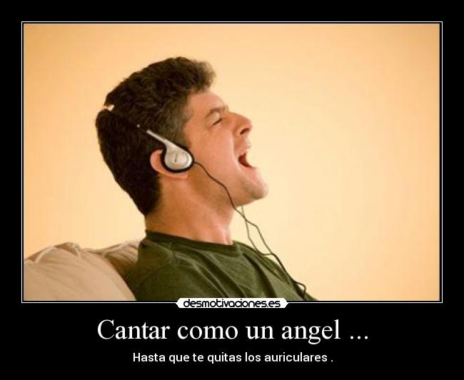 Cantar como un angel ... - Hasta que te quitas los auriculares .