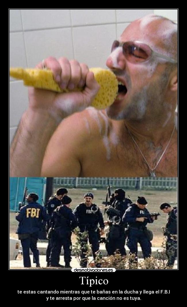 Típico - te estas cantando mientras que te bañas en la ducha y llega el F.B.I
y te arresta por que la canción no es tuya.
