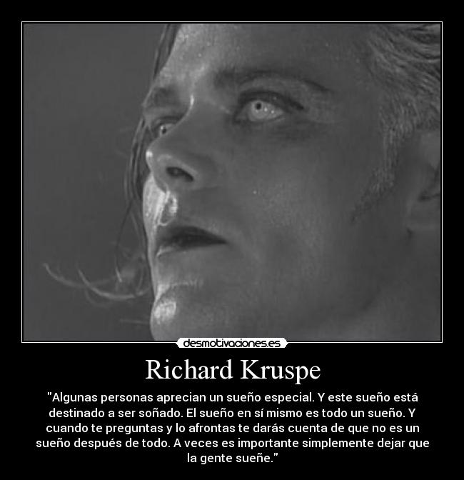 Richard Kruspe - Algunas personas aprecian un sueño especial. Y este sueño está
destinado a ser soñado. El sueño en sí mismo es todo un sueño. Y
cuando te preguntas y lo afrontas te darás cuenta de que no es un
sueño después de todo. A veces es importante simplemente dejar que
la gente sueñe.