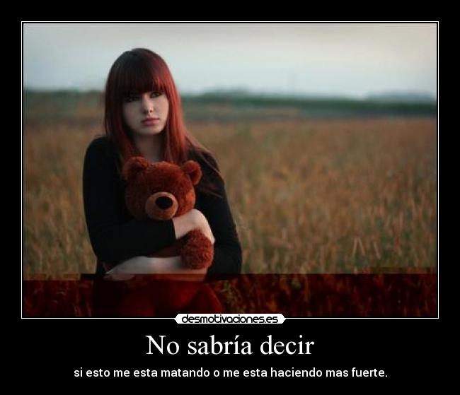 No sabría decir - si esto me esta matando o me esta haciendo mas fuerte.