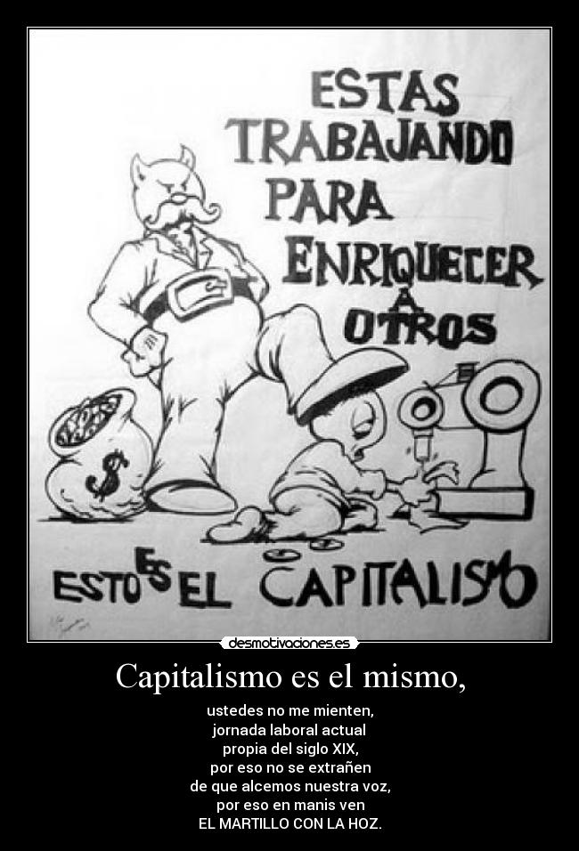 Capitalismo es el mismo, - ustedes no me mienten,
jornada laboral actual
propia del siglo XIX,
por eso no se extrañen
de que alcemos nuestra voz,
por eso en manis ven
EL MARTILLO CON LA HOZ.