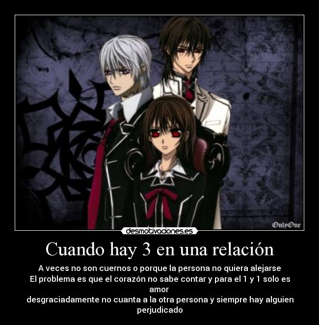 Cuando hay 3 en una relación - A veces no son cuernos o porque la persona no quiera alejarse
El problema es que el corazón no sabe contar y para el 1 y 1 solo es amor 
desgraciadamente no cuanta a la otra persona y siempre hay alguien perjudicado