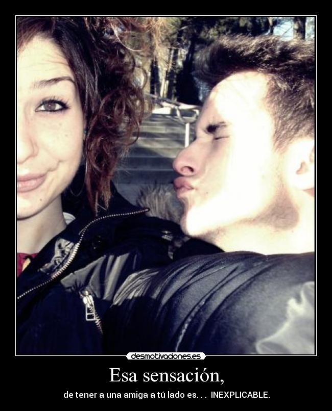 Esa sensación, - de tener a una amiga a tú lado es. . . INEXPLICABLE.