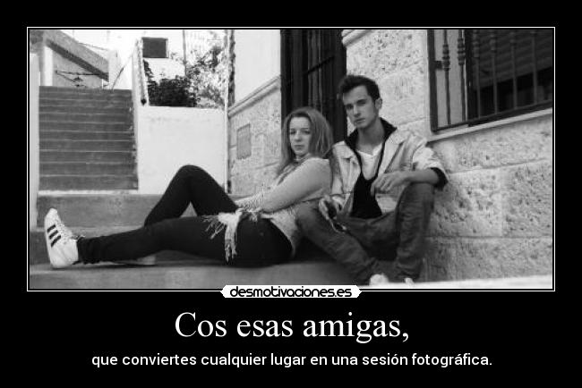 Cos esas amigas, - que conviertes cualquier lugar en una sesión fotográfica.