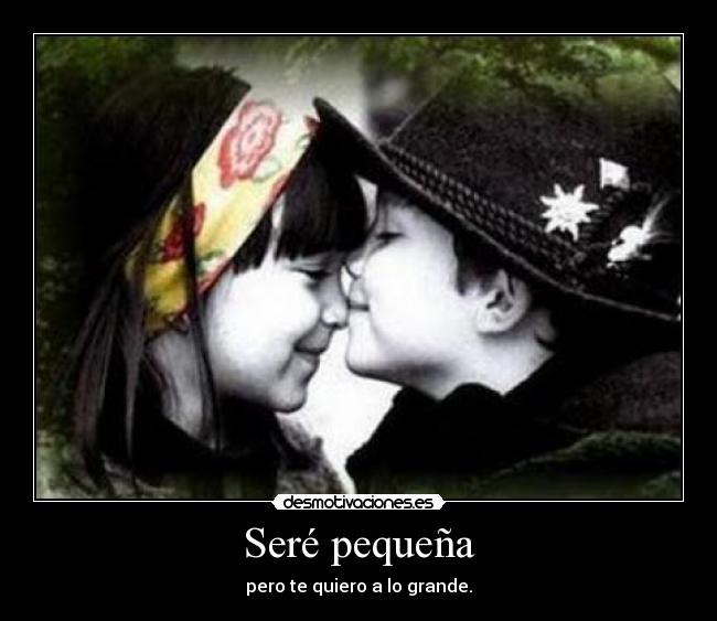 Seré pequeña - pero te quiero a lo grande.