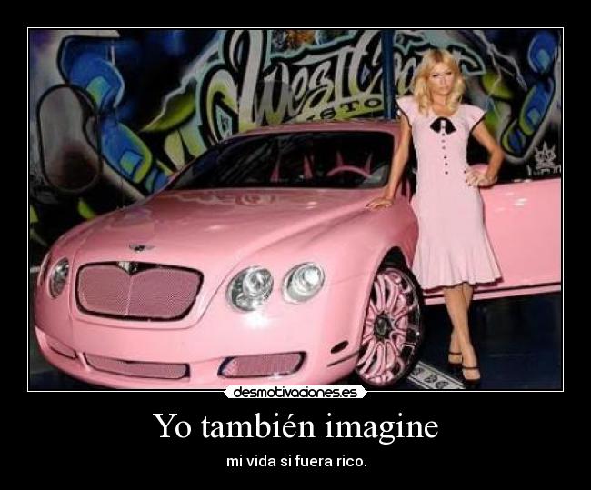 Yo también imagine - mi vida si fuera rico.