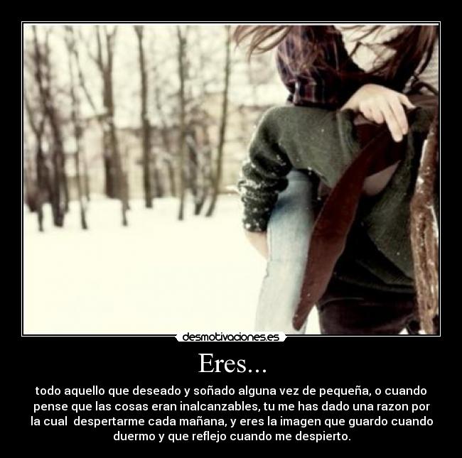Eres... - todo aquello que deseado y soñado alguna vez de pequeña, o cuando
pense que las cosas eran inalcanzables, tu me has dado una razon por
la cual despertarme cada mañana, y eres la imagen que guardo cuando
duermo y que reflejo cuando me despierto.