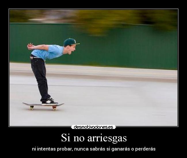 Si no arriesgas - ni intentas probar, nunca sabrás si ganarás o perderás