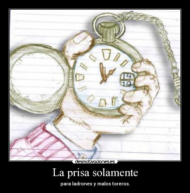 La prisa solamente - para ladrones y malos toreros.