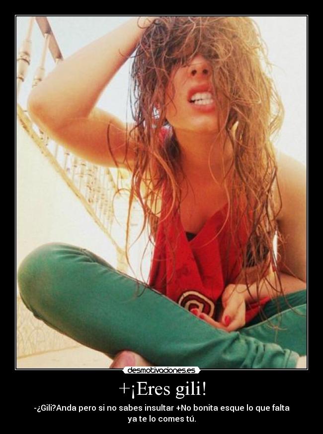 +¡Eres gili! - -¿Gili?Anda pero si no sabes insultar +No bonita esque lo que falta ya te lo comes tú.
