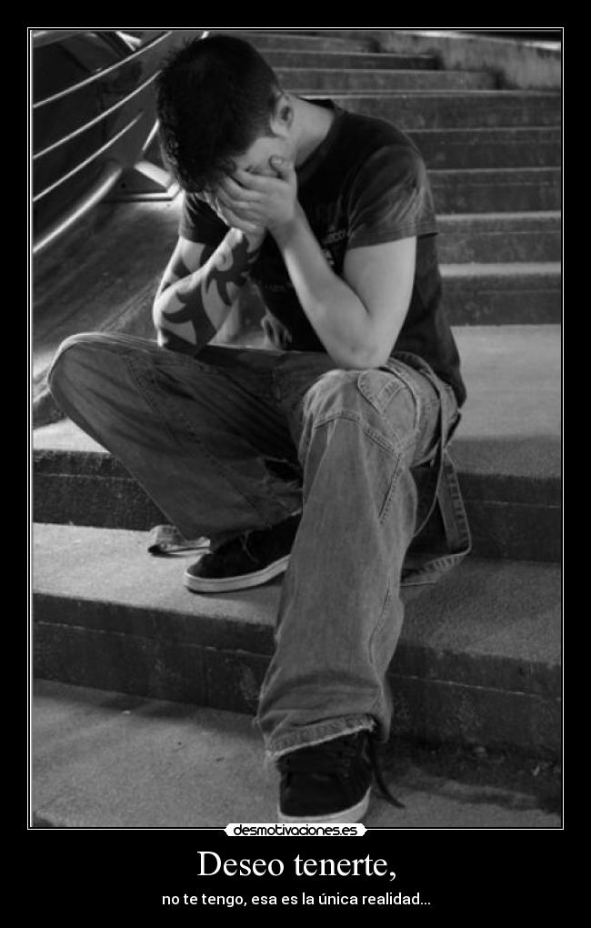 Deseo tenerte, - no te tengo, esa es la única realidad...