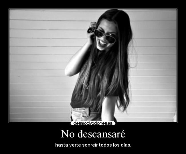 No descansaré - hasta verte sonreír todos los días.