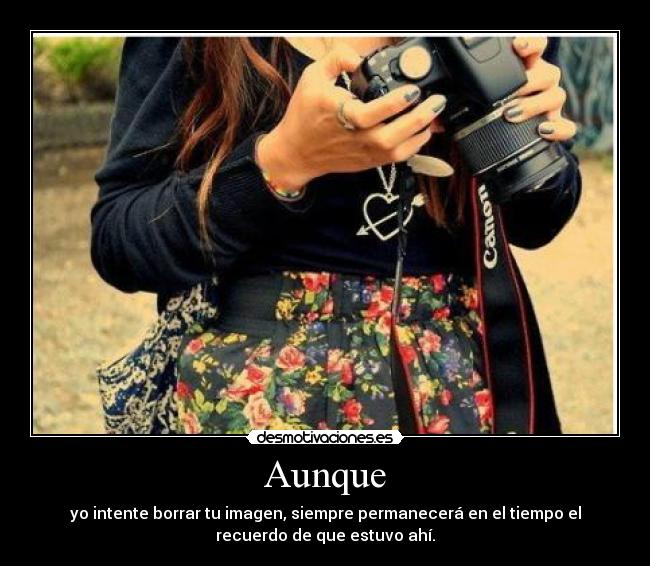 Aunque - yo intente borrar tu imagen, siempre permanecerá en el tiempo el
recuerdo de que estuvo ahí.
