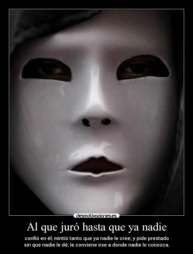 Al que juró hasta que ya nadie - confió en él; mintió tanto que ya nadie le cree; y pide prestado
sin que nadie le dé; le conviene irse a donde nadie lo conozca.