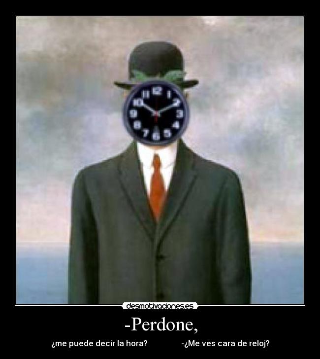 -Perdone, - ¿me puede decir la hora? -¿Me ves cara de reloj?