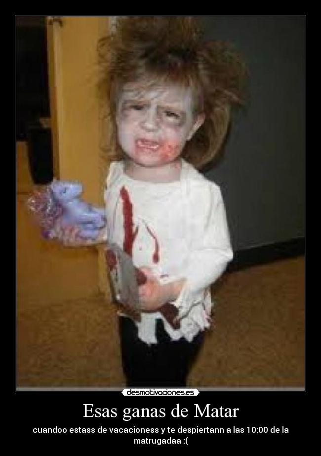 Esas ganas de Matar - cuandoo estass de vacacioness y te despiertann a las 10:00 de la matrugadaa :(