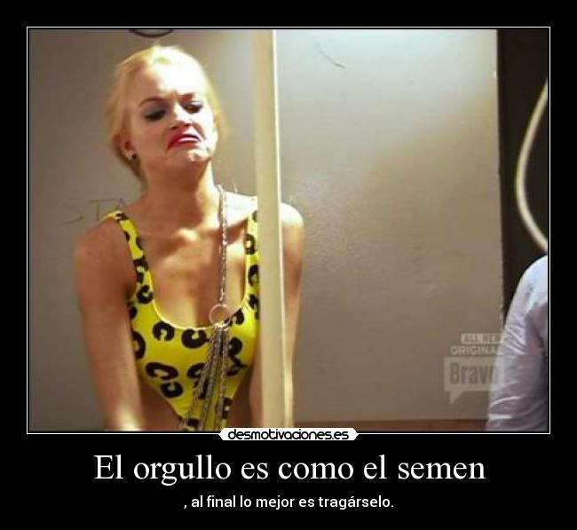 El orgullo es como el semen - , al final lo mejor es tragárselo.