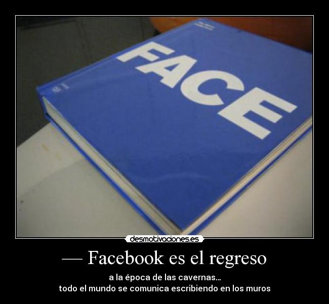 — Facebook es el regreso - a la época de las cavernas…
todo el mundo se comunica escribiendo en los muros