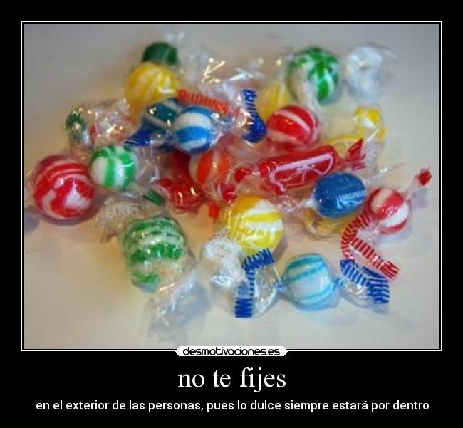 no te fijes - en el exterior de las personas, pues lo dulce siempre estará por dentro