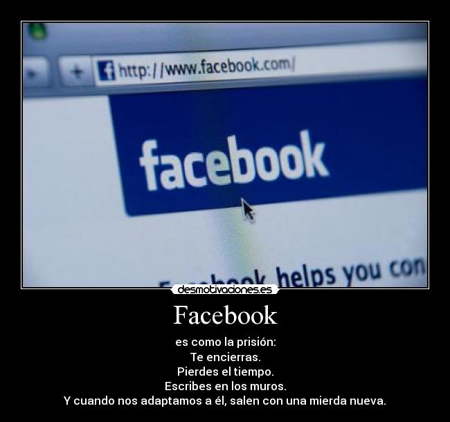 Facebook - es como la prisión:
Te encierras.
Pierdes el tiempo.
Escribes en los muros.
Y cuando nos adaptamos a él, salen con una mierda nueva.