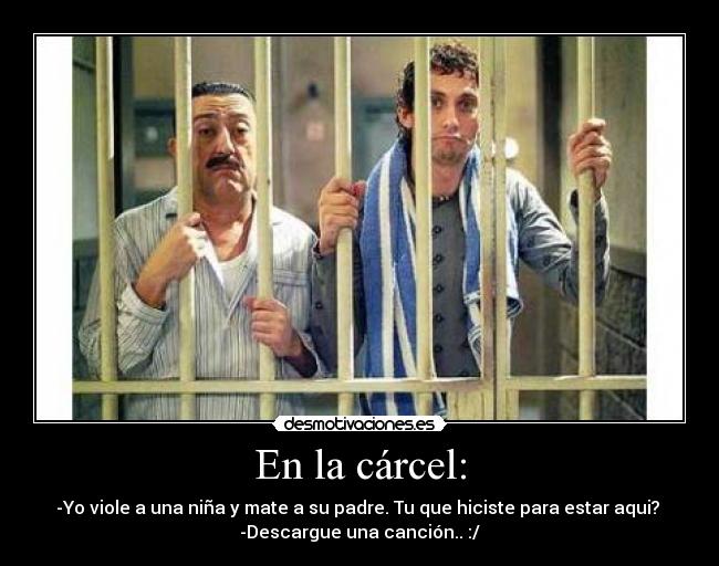 En la cárcel: - -Yo viole a una niña y mate a su padre. Tu que hiciste para estar aqui? 
-Descargue una canción.. :/