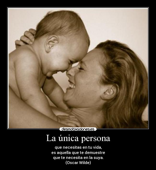 La única persona - que necesitas en tu vida,
es aquella que te demuestre
que te necesita en la suya.
(Oscar Wilde)