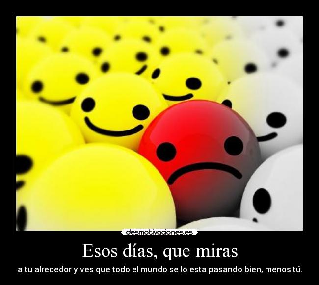 Esos días, que miras - a tu alrededor y ves que todo el mundo se lo esta pasando bien, menos tú.