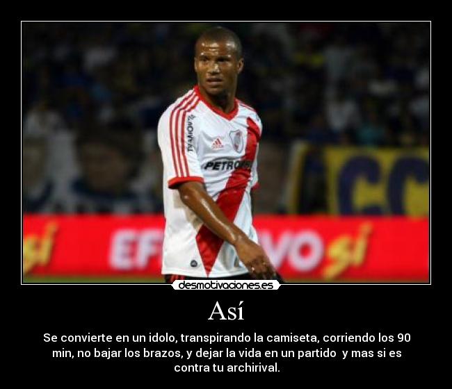 Así - Se convierte en un idolo, transpirando la camiseta, corriendo los 90
min, no bajar los brazos, y dejar la vida en un partido y mas si es
contra tu archirival.