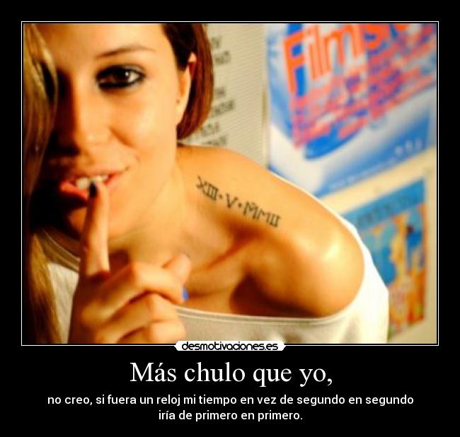 Más chulo que yo, - no creo, si fuera un reloj mi tiempo en vez de segundo en segundo
iría de primero en primero.