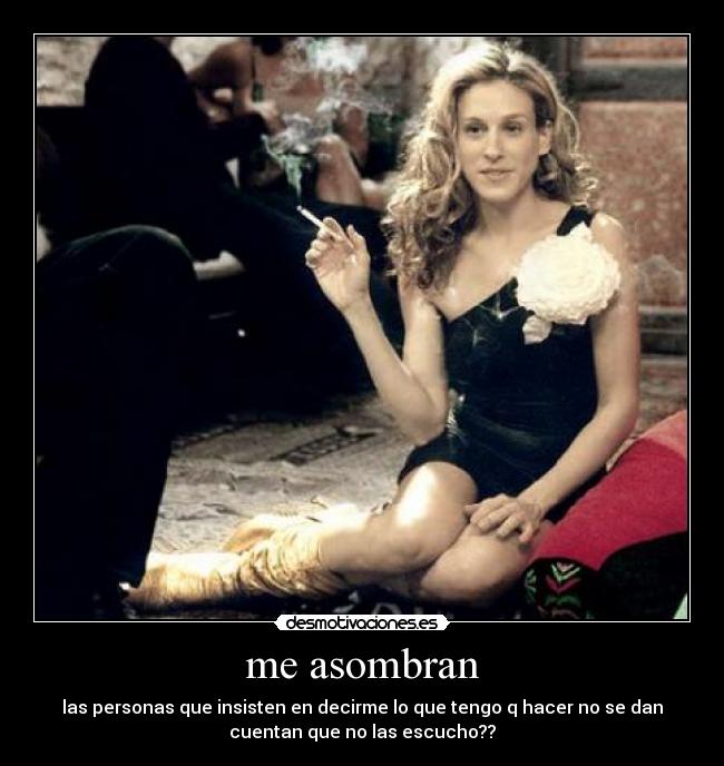 me asombran - las personas que insisten en decirme lo que tengo q hacer no se dan
cuentan que no las escucho??