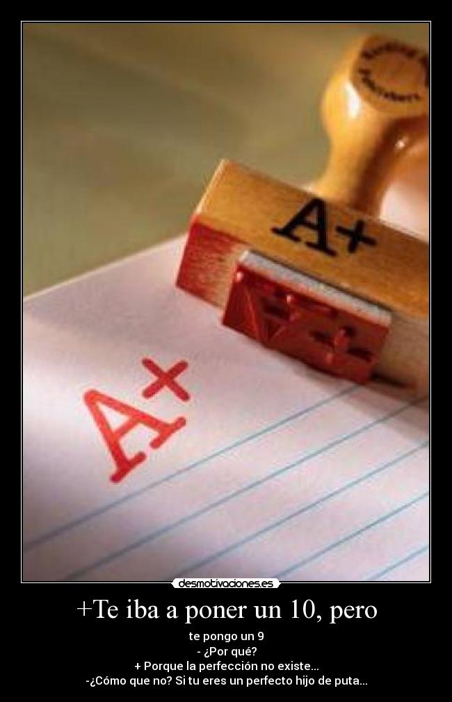 +Te iba a poner un 10, pero - te pongo un 9
- ¿Por qué?
+ Porque la perfección no existe...
-¿Cómo que no? Si tu eres un perfecto hijo de puta...