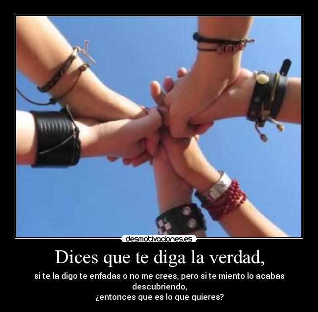 Dices que te diga la verdad, - si te la digo te enfadas o no me crees, pero si te miento lo acabas descubriendo,
¿entonces que es lo que quieres?