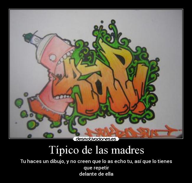 Típico de las madres - Tu haces un dibujo, y no creen que lo as echo tu, así que lo tienes que repetir
delante de ella