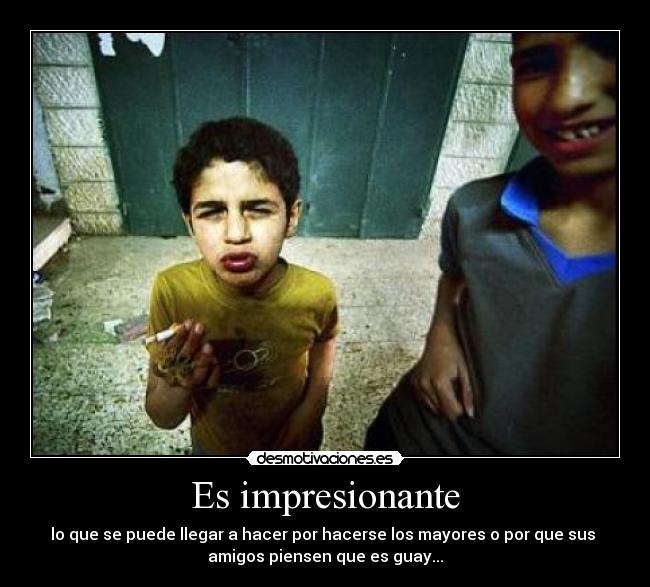 Es impresionante - lo que se puede llegar a hacer por hacerse los mayores o por que sus
amigos piensen que es guay...