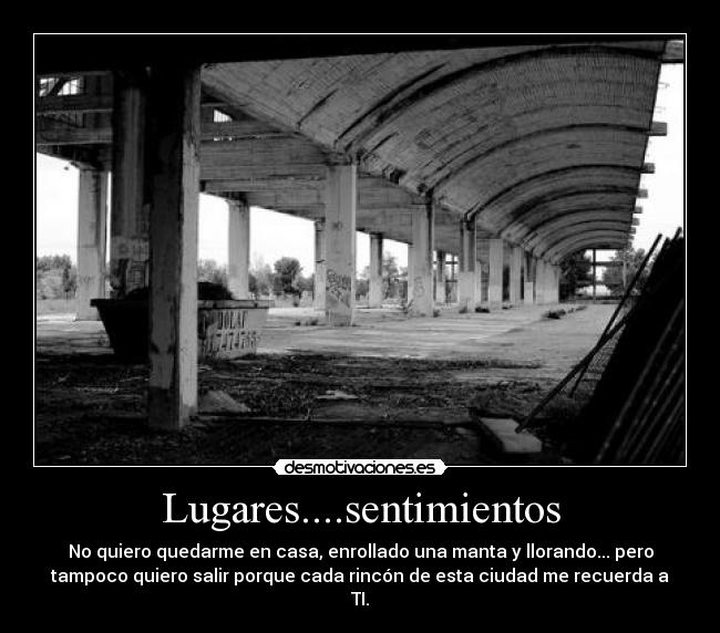 Lugares....sentimientos - No quiero quedarme en casa, enrollado una manta y llorando... pero
tampoco quiero salir porque cada rincón de esta ciudad me recuerda a
TI.