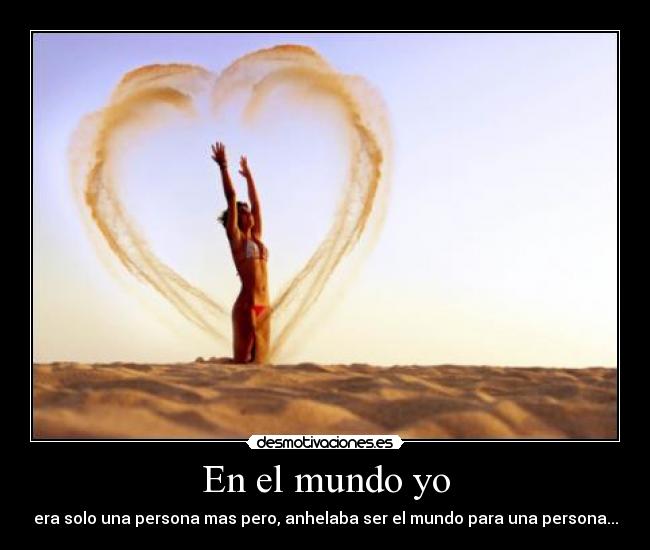 En el mundo yo - era solo una persona mas pero, anhelaba ser el mundo para una persona...