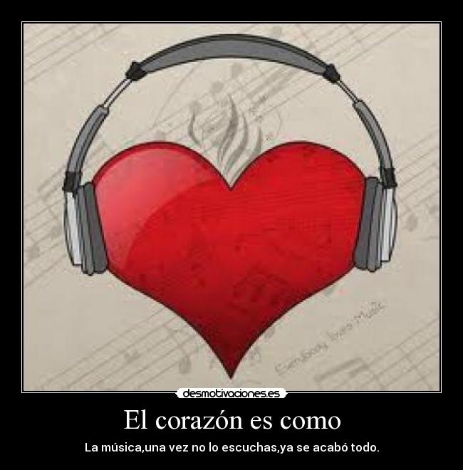 El corazón es como - La música,una vez no lo escuchas,ya se acabó todo.