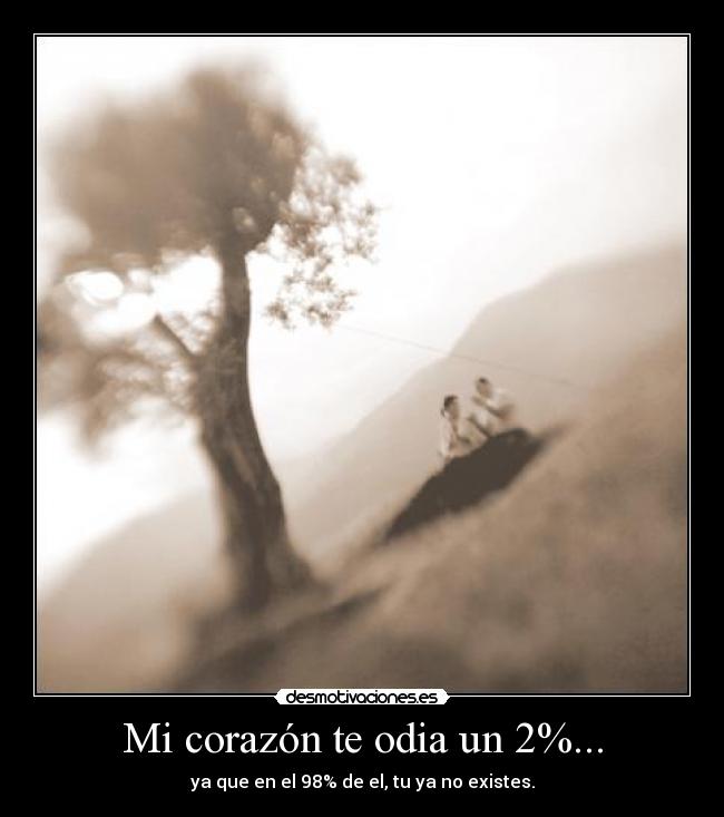 Mi corazón te odia un 2%... - ya que en el 98% de el, tu ya no existes.