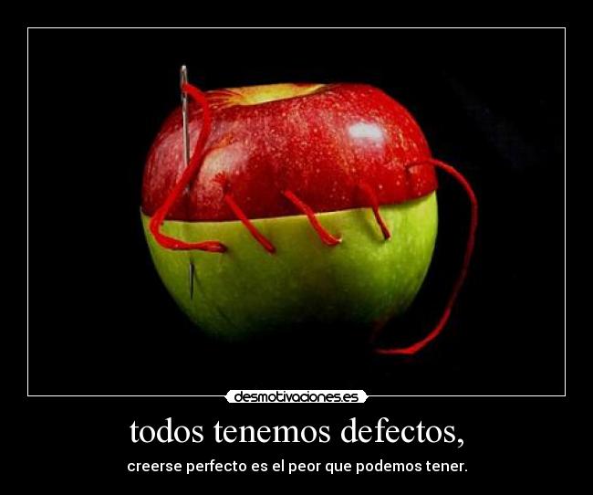 todos tenemos defectos, - creerse perfecto es el peor que podemos tener.