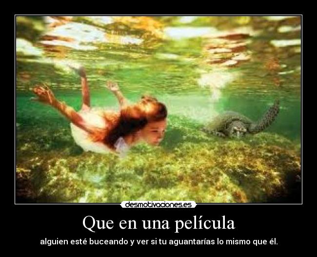 Que en una película - alguien esté buceando y ver si tu aguantarías lo mismo que él.