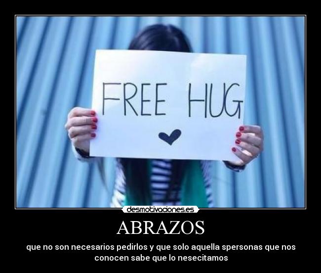 ABRAZOS - que no son necesarios pedirlos y que solo aquella spersonas que nos
conocen sabe que lo nesecitamos
