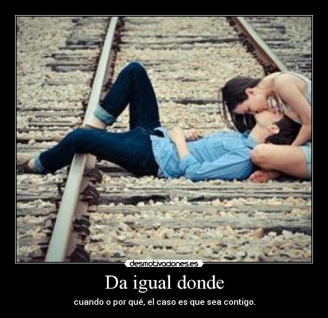 Da igual donde - cuando o por qué, el caso es que sea contigo.