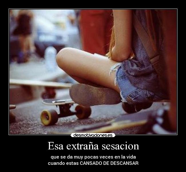 Esa extraña sesacion - que se da muy pocas veces en la vida
cuando estas CANSADO DE DESCANSAR