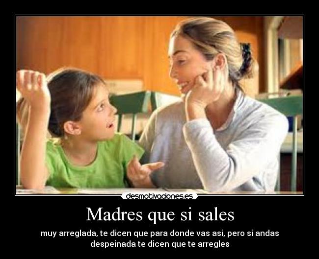 Madres que si sales - muy arreglada, te dicen que para donde vas asi, pero si andas
despeinada te dicen que te arregles
