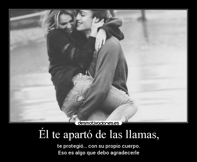 Él te apartó de las llamas, - te protegió... con su propio cuerpo.
Eso es algo que debo agradecerle