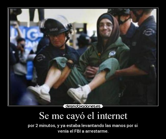 Se me cayó el internet - por 2 minutos, y ya estaba levantando las manos por si
venía el FBI a arrestarme.